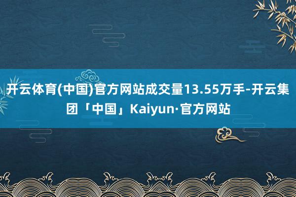 开云体育(中国)官方网站成交量13.55万手-开云集团「中国