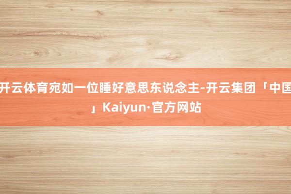 开云体育宛如一位睡好意思东说念主-开云集团「中国」Kaiyu
