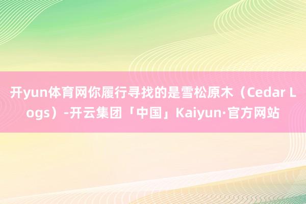 开yun体育网你履行寻找的是雪松原木(Cedar Logs)-开云集团「中国」Kaiyun·官方网站