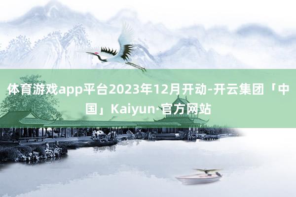 体育游戏app平台2023年12月开动-开云集团「中国」Ka