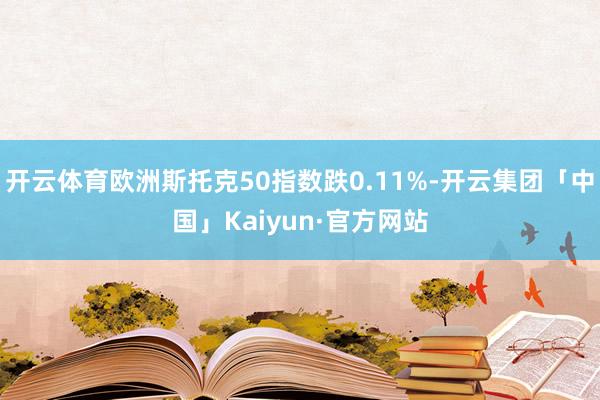 开云体育欧洲斯托克50指数跌0.11%-开云集团「中国」Ka