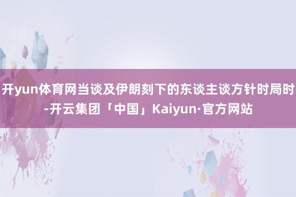 开yun体育网当谈及伊朗刻下的东谈主谈方针时局时-开云集团「中国」Kaiyun·官方网站