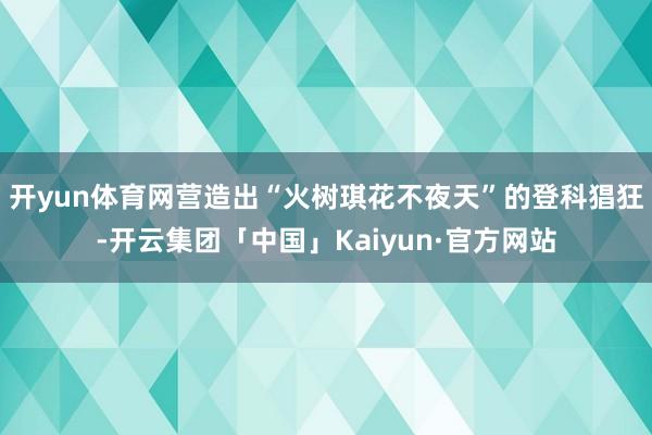 开yun体育网营造出“火树琪花不夜天”的登科猖狂-开云集团「