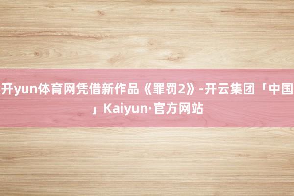 开yun体育网凭借新作品《罪罚2》-开云集团「中国」Kaiy