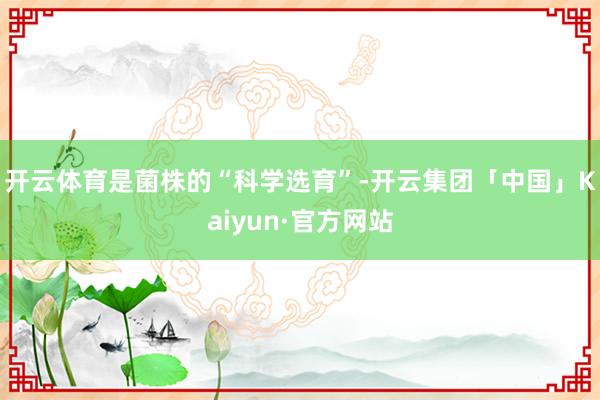 开云体育是菌株的“科学选育”-开云集团「中国」Kaiyun·