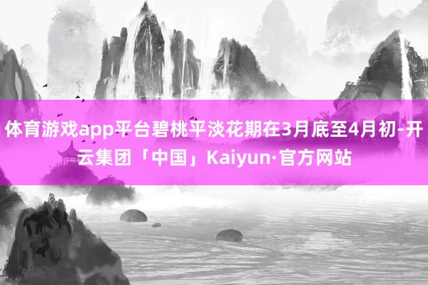 体育游戏app平台碧桃平淡花期在3月底至4月初-开云集团「中国」Kaiyun·官方网站