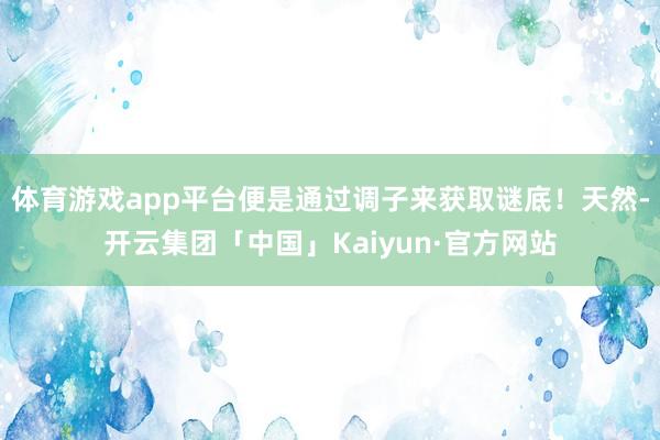 体育游戏app平台便是通过调子来获取谜底！天然-开云集团「中
