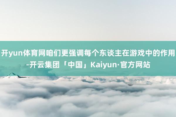 开yun体育网咱们更强调每个东谈主在游戏中的作用-开云集团「中国」Kaiyun·官方网站