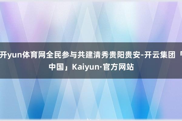 开yun体育网全民参与共建清秀贵阳贵安-开云集团「中国」Ka