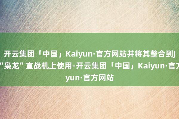 开云集团「中国」Kaiyun·官方网站并将其整合到JF-17