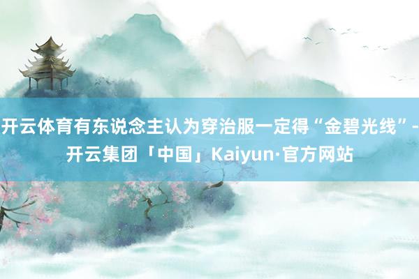 开云体育有东说念主认为穿治服一定得“金碧光线”-开云集团「中国」Kaiyun·官方网站