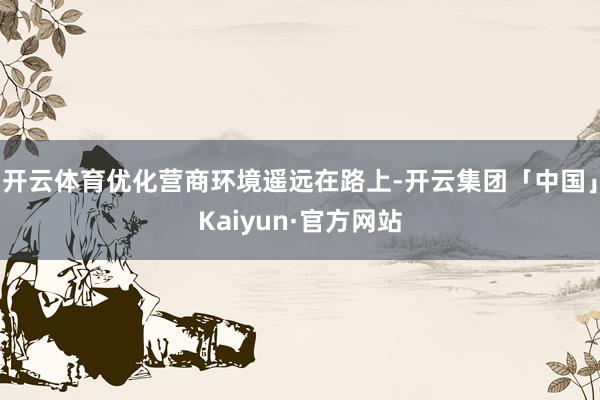 开云体育优化营商环境遥远在路上-开云集团「中国」Kaiyun