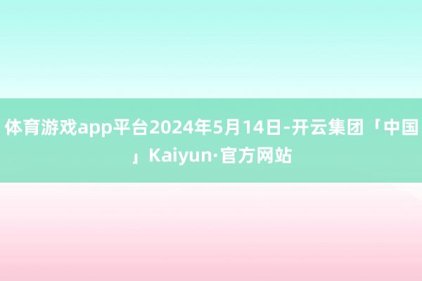 体育游戏app平台2024年5月14日-开云集团「中国」Ka