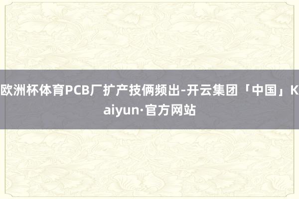 欧洲杯体育PCB厂扩产技俩频出-开云集团「中国」Kaiyun