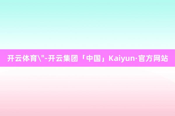 开云体育＂-开云集团「中国」Kaiyun·官方网站