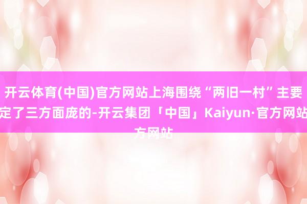 开云体育(中国)官方网站上海围绕“两旧一村”主要定了三方面庞