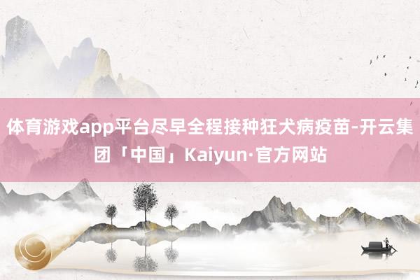 体育游戏app平台尽早全程接种狂犬病疫苗-开云集团「中国」Kaiyun·官方网站