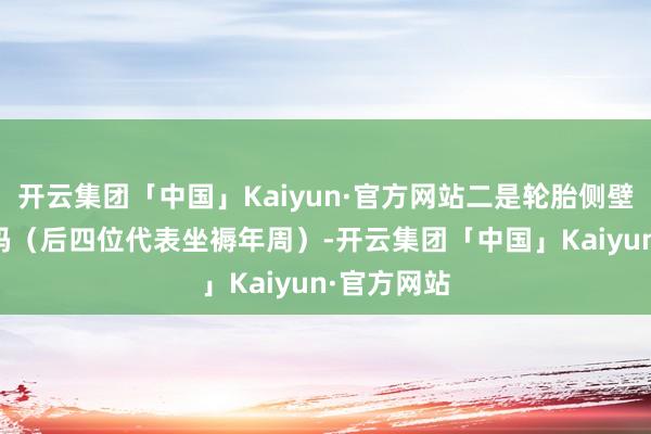 开云集团「中国」Kaiyun·官方网站二是轮胎侧壁的DOT代码(后四位代表坐褥年周)-开云集团「中国」Kaiyun·官方网站