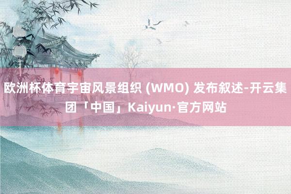 欧洲杯体育宇宙风景组织 (WMO) 发布叙述-开云集团「中国