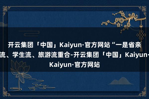 开云集团「中国」Kaiyun·官方网站“一是省亲流、务工流、