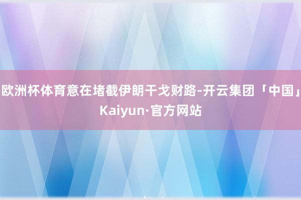 欧洲杯体育意在堵截伊朗干戈财路-开云集团「中国」Kaiyun