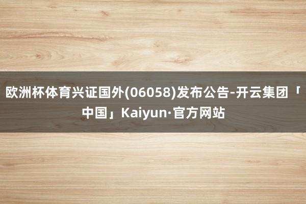 欧洲杯体育兴证国外(06058)发布公告-开云集团「中国」K