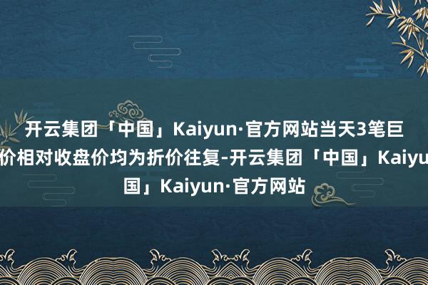 开云集团「中国」Kaiyun·官方网站当天3笔巨额往复成交价