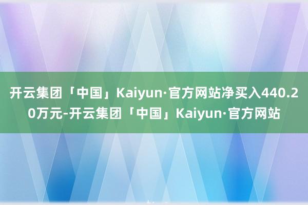 开云集团「中国」Kaiyun·官方网站净买入440.20万元