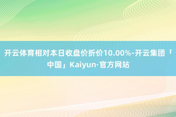 开云体育相对本日收盘价折价10.00%-开云集团「中国」Ka