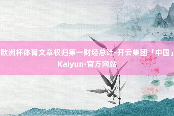欧洲杯体育文章权归第一财经总计-开云集团「中国」Kaiyun