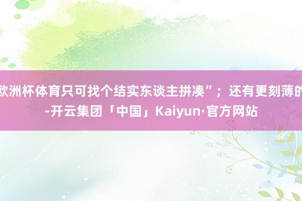 欧洲杯体育只可找个结实东谈主拼凑”；还有更刻薄的-开云集团「