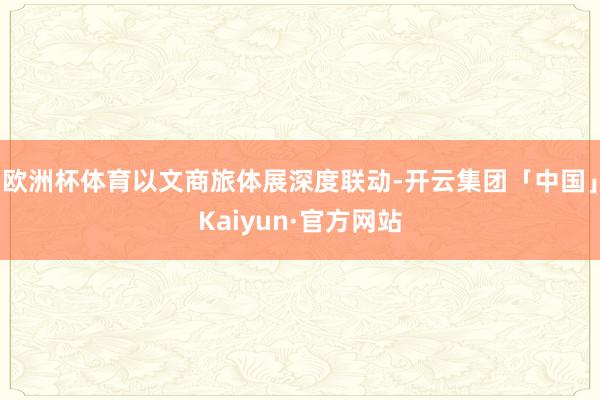 欧洲杯体育以文商旅体展深度联动-开云集团「中国」Kaiyun·官方网站