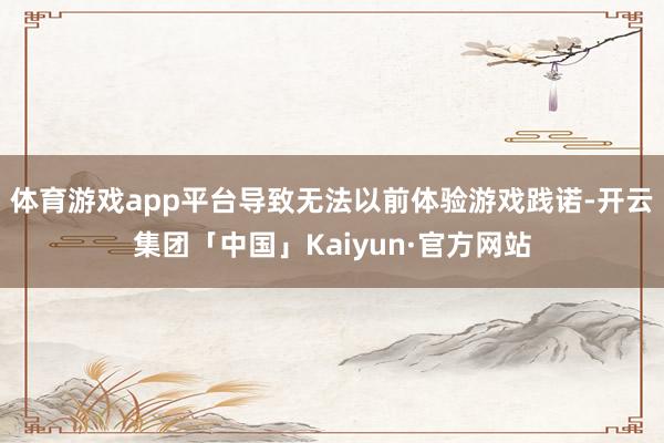 体育游戏app平台导致无法以前体验游戏践诺-开云集团「中国」Kaiyun·官方网站