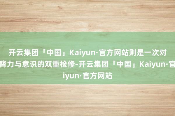 开云集团「中国」Kaiyun·官方网站则是一次对孩子们膂力与意识的双重检修-开云集团「中国」Kaiyun·官方网站
