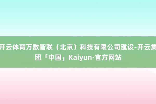 开云体育万数智联(北京)科技有限公司建设-开云集团「中国」Kaiyun·官方网站