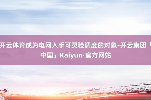 开云体育成为电网入手可灵验调度的对象-开云集团「中国」Kai