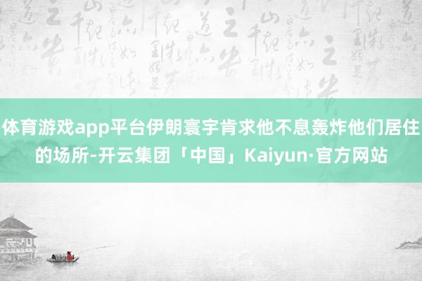体育游戏app平台伊朗寰宇肯求他不息轰炸他们居住的场所-开云