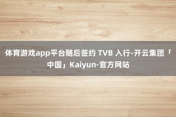 体育游戏app平台随后签约 TVB 入行-开云集团「中国」K