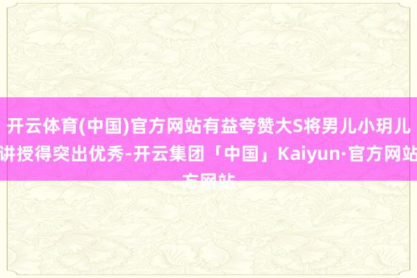 开云体育(中国)官方网站有益夸赞大S将男儿小玥儿讲授得突出优