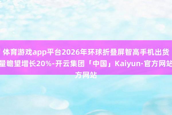 体育游戏app平台2026年环球折叠屏智高手机出货量瞻望增长20%-开云集团「中国」Kaiyun·官方网站