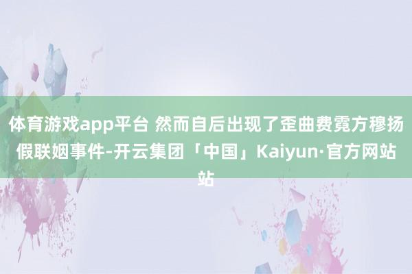 体育游戏app平台 然而自后出现了歪曲费霓方穆扬假联姻事件-
