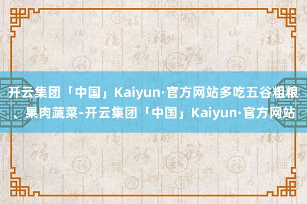 开云集团「中国」Kaiyun·官方网站多吃五谷粗粮、果肉蔬菜