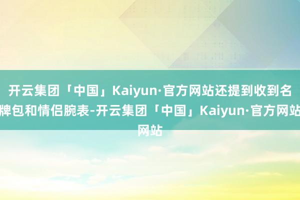开云集团「中国」Kaiyun·官方网站还提到收到名牌包和情侣