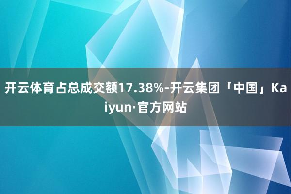 开云体育占总成交额17.38%-开云集团「中国」Kaiyun