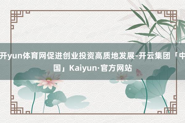 开yun体育网促进创业投资高质地发展-开云集团「中国」Kai