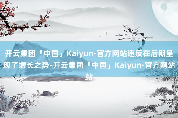 开云集团「中国」Kaiyun·官方网站违反在后期呈现了增长之