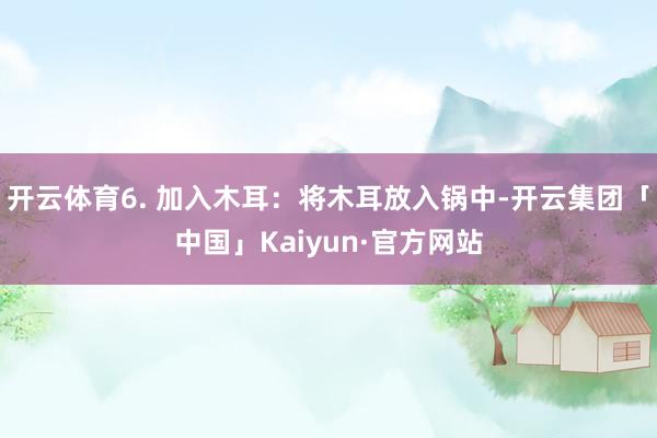 开云体育6. 加入木耳：将木耳放入锅中-开云集团「中国」Ka