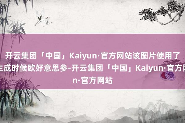 开云集团「中国」Kaiyun·官方网站该图片使用了AI生成时