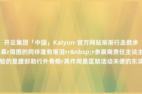 开云集团「中国」Kaiyun·官方网站渐渐行走数步rrr看到