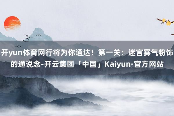 开yun体育网行将为你通达！第一关：迷宫雾气粉饰的通说念-开